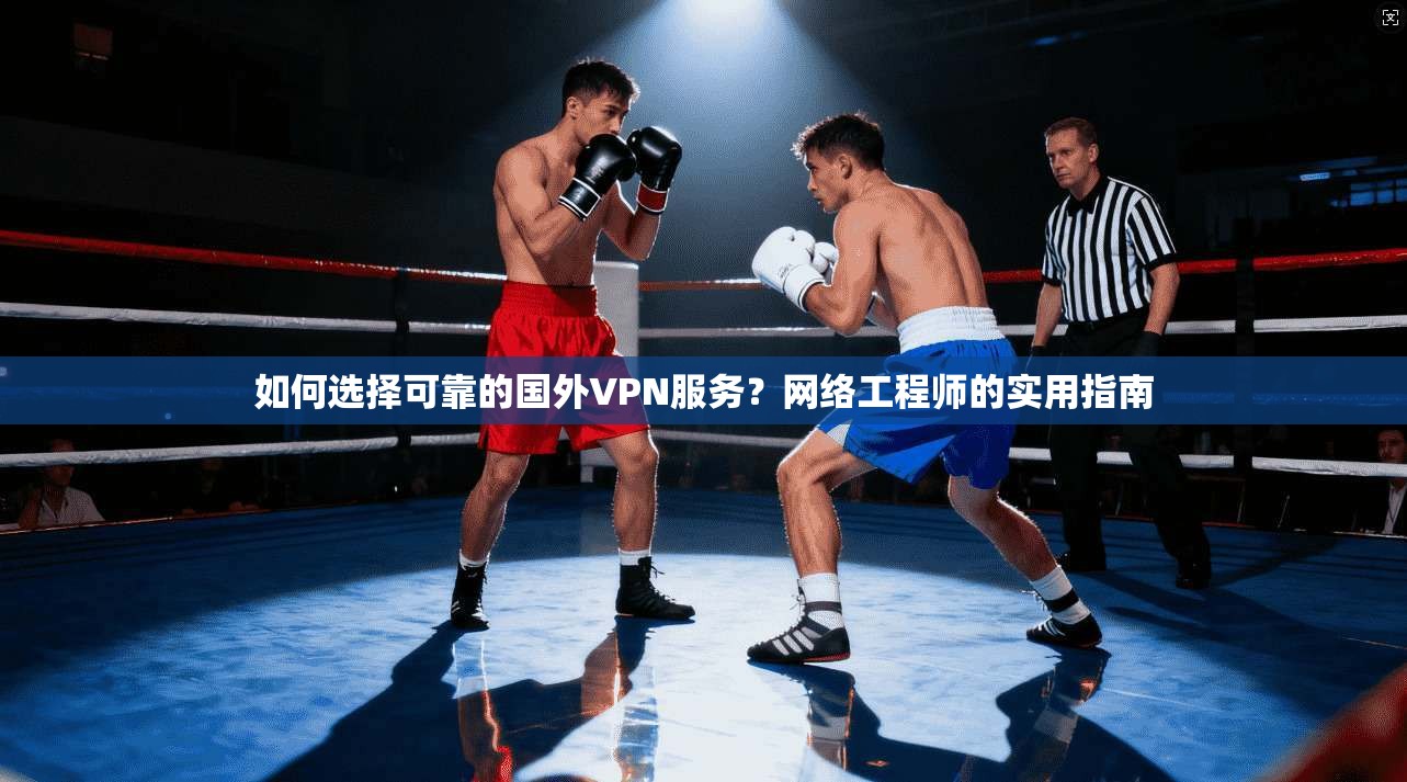 如何选择可靠的国外VPN服务？网络工程师的实用指南