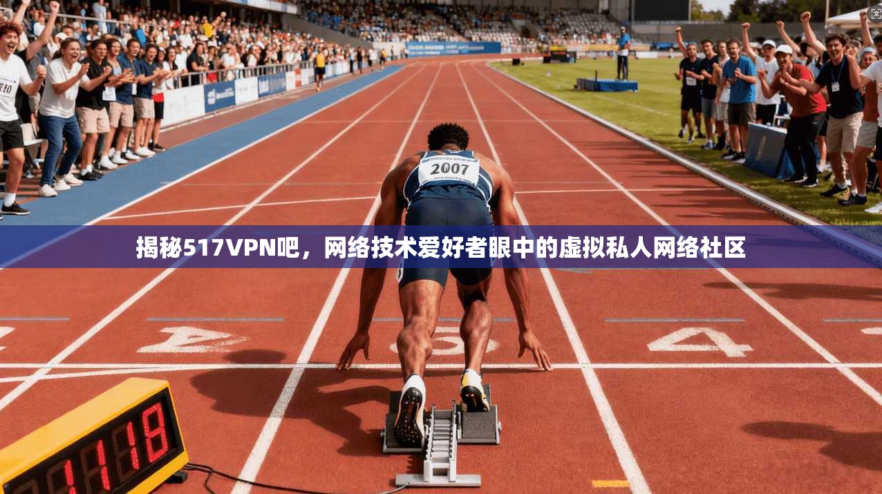 揭秘517VPN吧，网络技术爱好者眼中的虚拟私人网络社区
