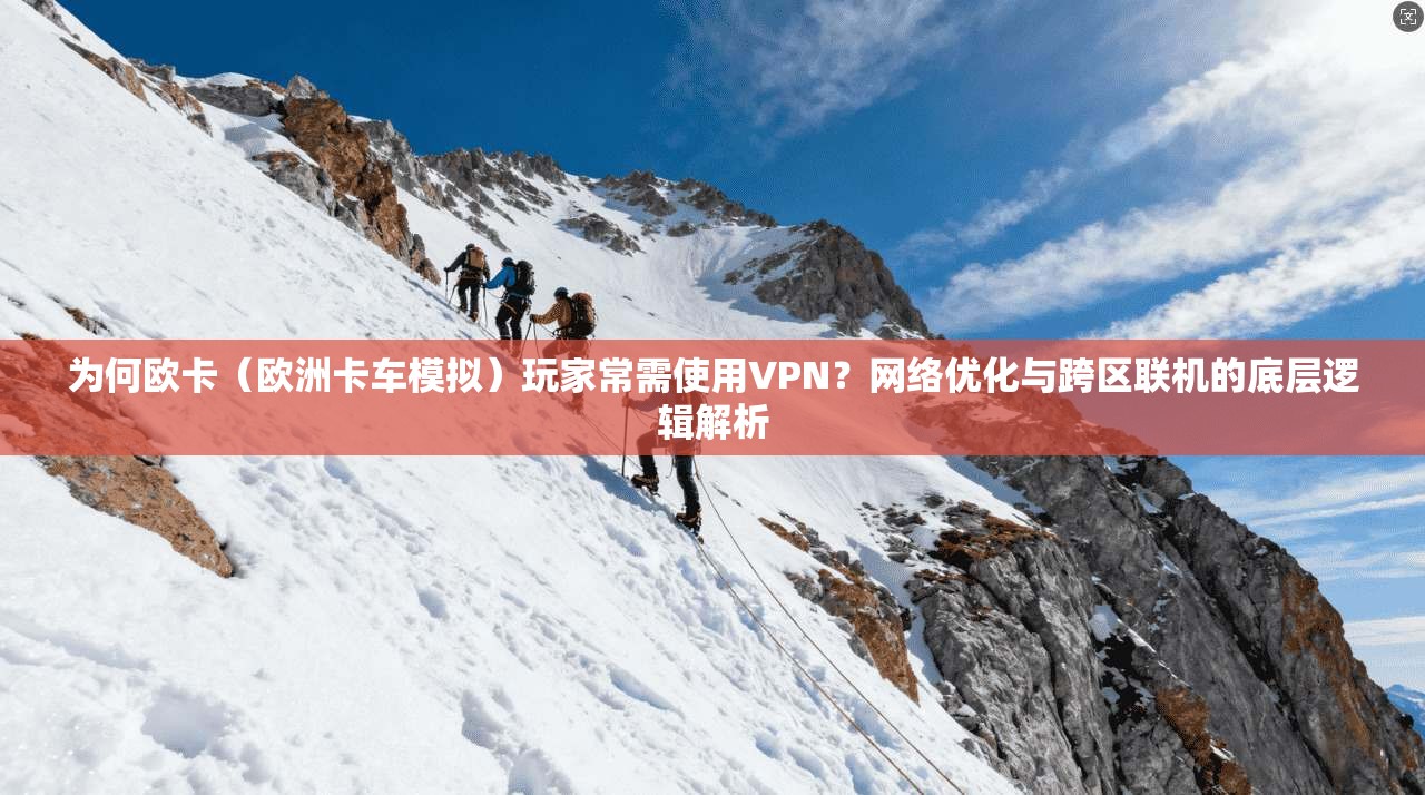 为何欧卡（欧洲卡车模拟）玩家常需使用VPN？网络优化与跨区联机的底层逻辑解析
