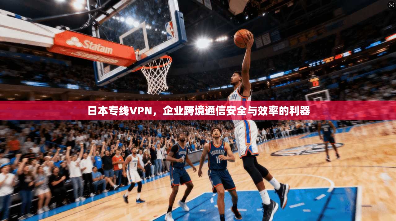 日本专线VPN，企业跨境通信安全与效率的利器