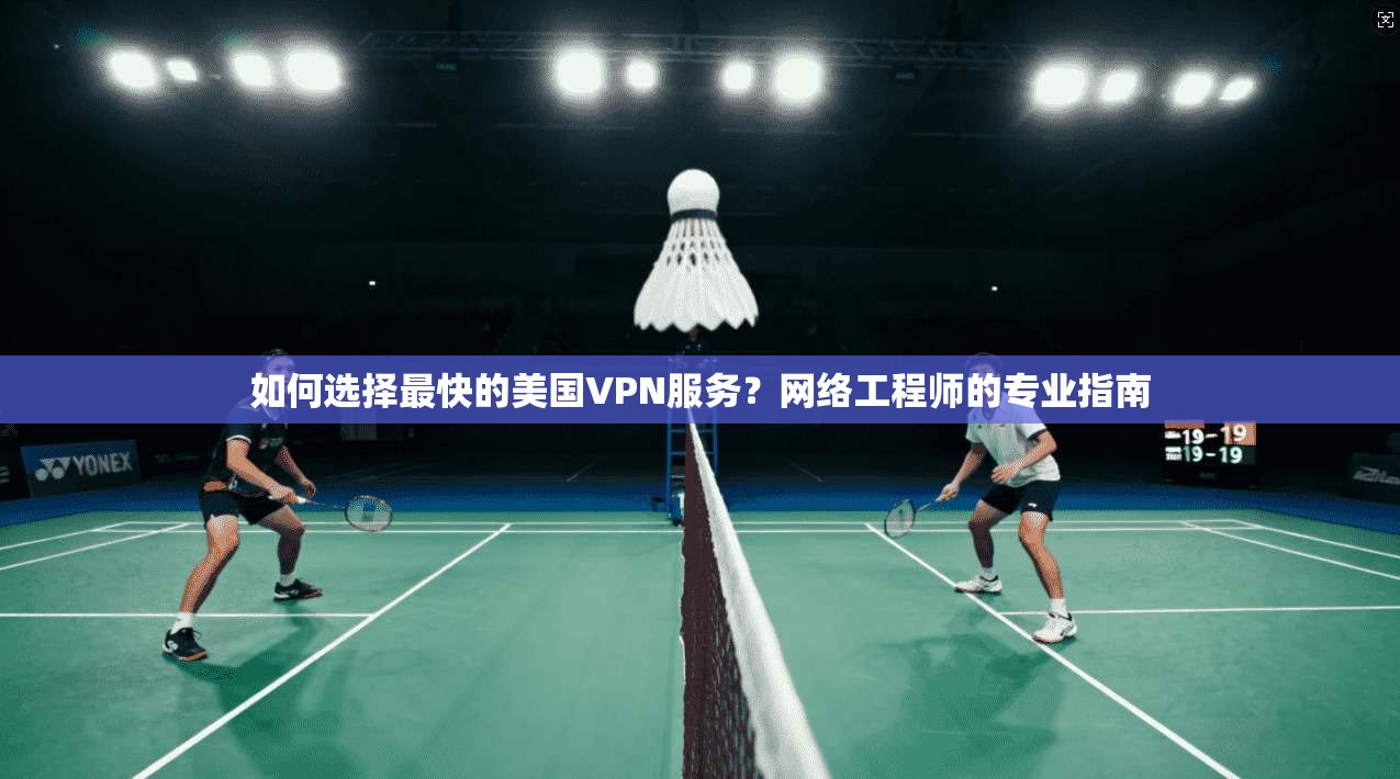 如何选择最快的美国VPN服务？网络工程师的专业指南