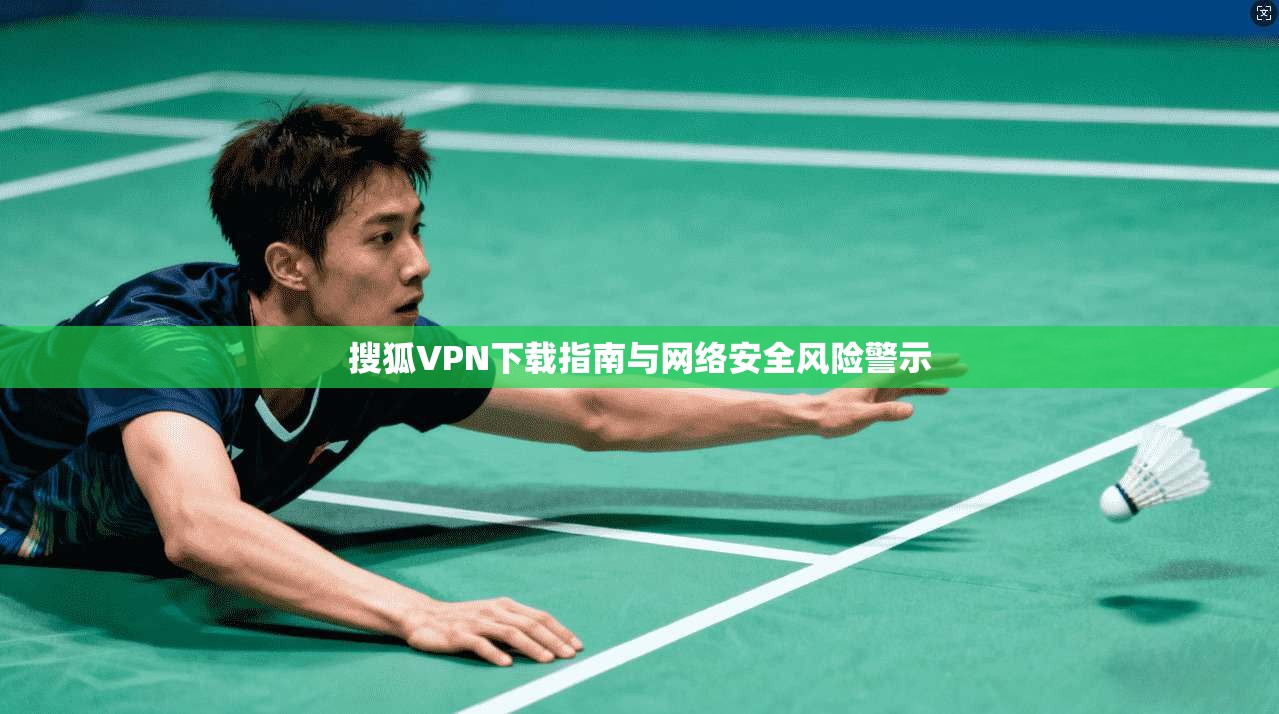 搜狐VPN下载指南与网络安全风险警示