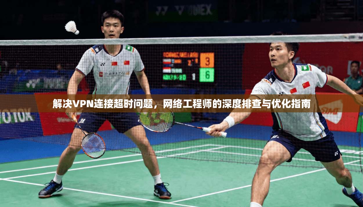 解决VPN连接超时问题，网络工程师的深度排查与优化指南