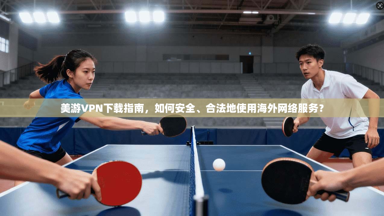 美游VPN下载指南，如何安全、合法地使用海外网络服务？