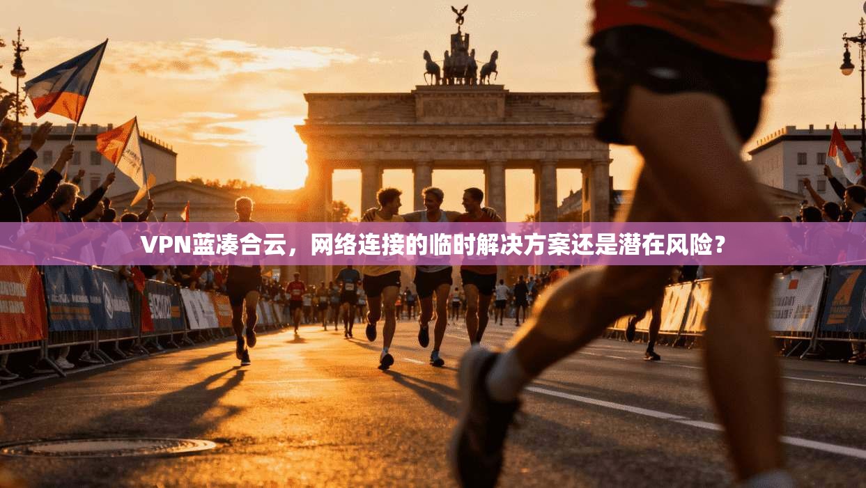 VPN蓝凑合云，网络连接的临时解决方案还是潜在风险？