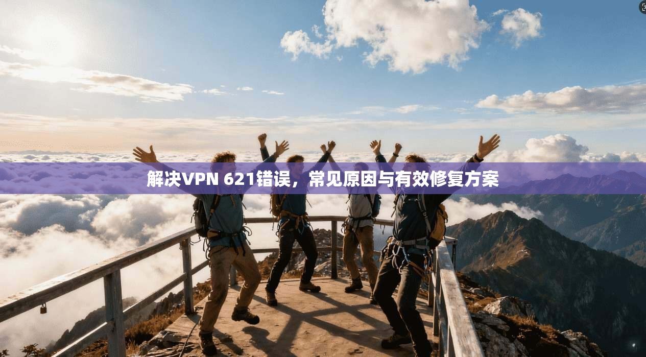 解决VPN 621错误，常见原因与有效修复方案