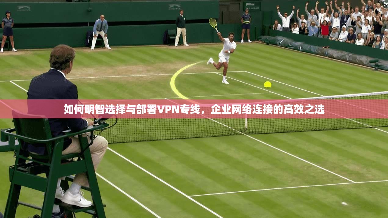 如何明智选择与部署VPN专线，企业网络连接的高效之选