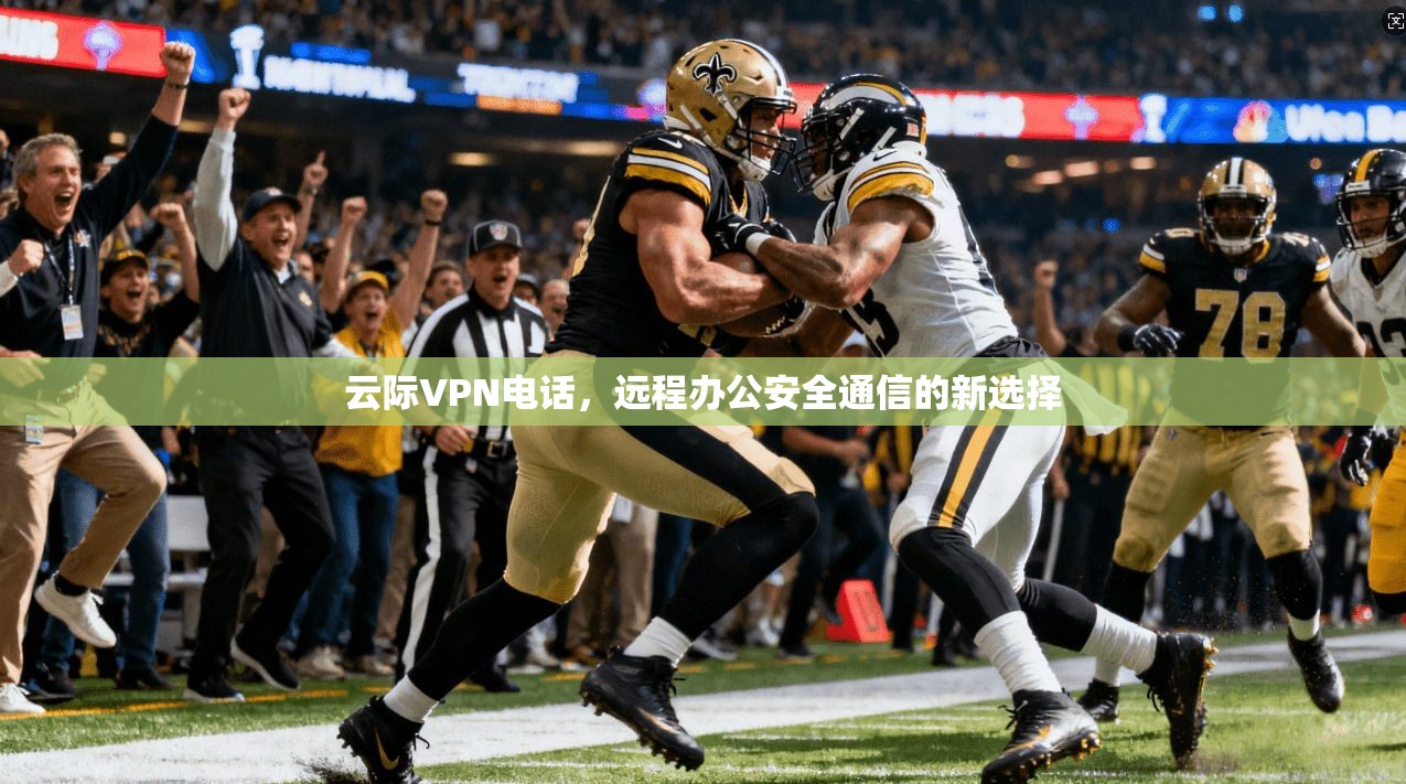云际VPN电话，远程办公安全通信的新选择