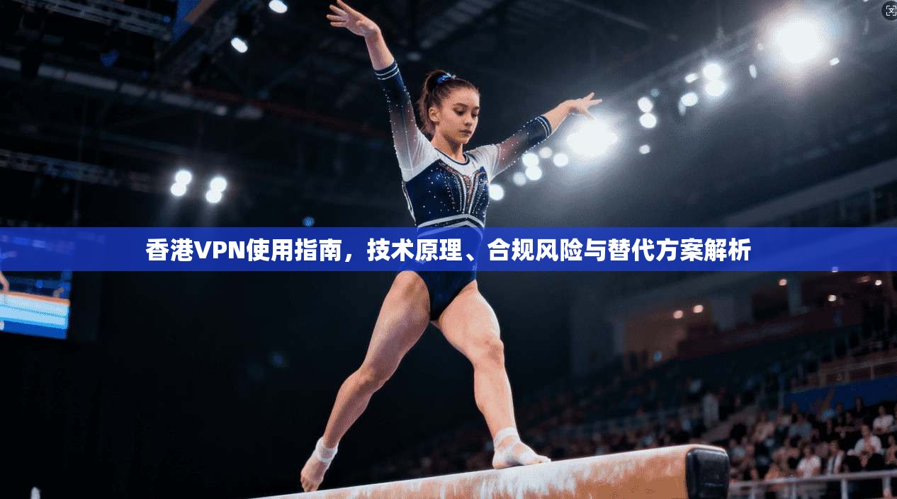 香港VPN使用指南，技术原理、合规风险与替代方案解析