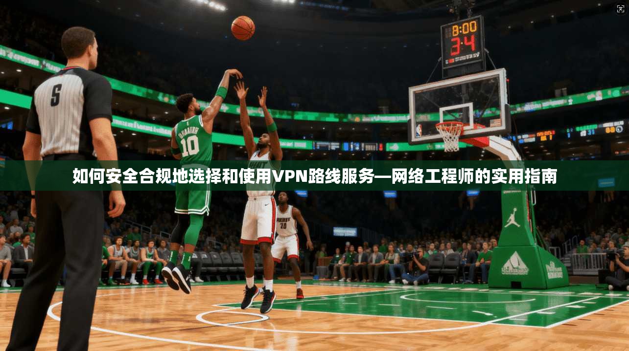 如何安全合规地选择和使用VPN路线服务—网络工程师的实用指南