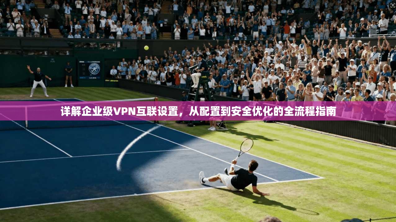 详解企业级VPN互联设置，从配置到安全优化的全流程指南