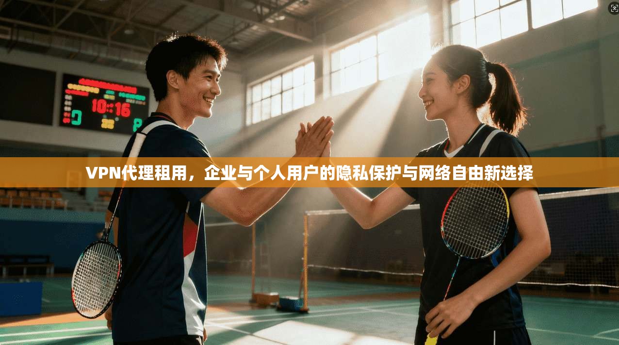 VPN代理租用，企业与个人用户的隐私保护与网络自由新选择