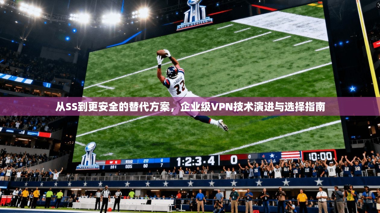 从SS到更安全的替代方案，企业级VPN技术演进与选择指南