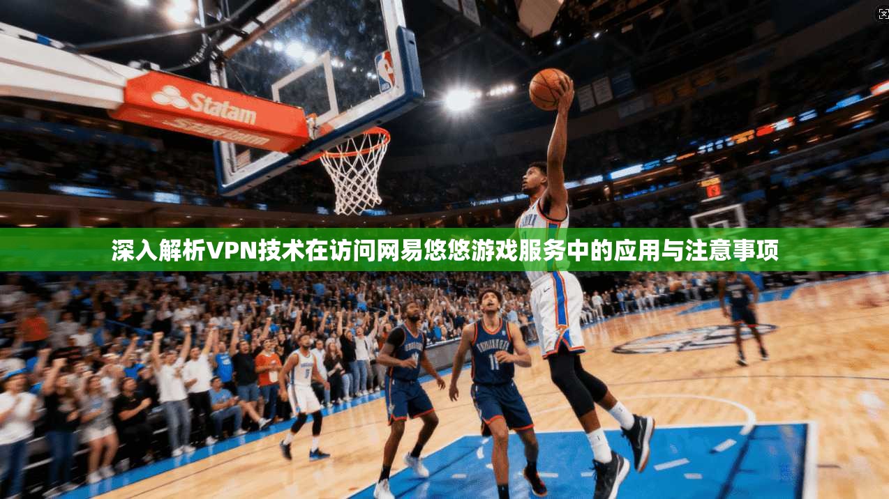 深入解析VPN技术在访问网易悠悠游戏服务中的应用与注意事项