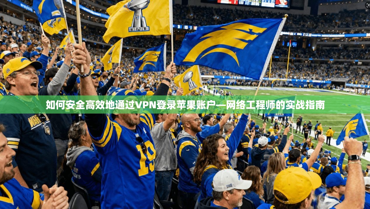 如何安全高效地通过VPN登录苹果账户—网络工程师的实战指南