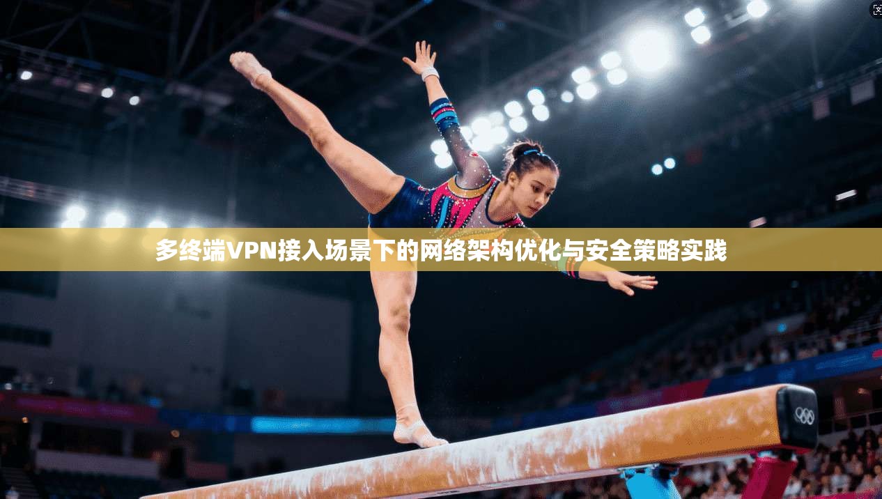 多终端VPN接入场景下的网络架构优化与安全策略实践