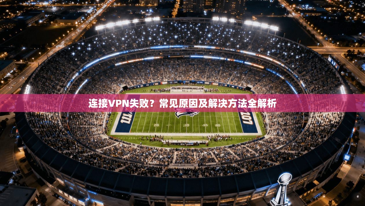 连接VPN失败？常见原因及解决方法全解析