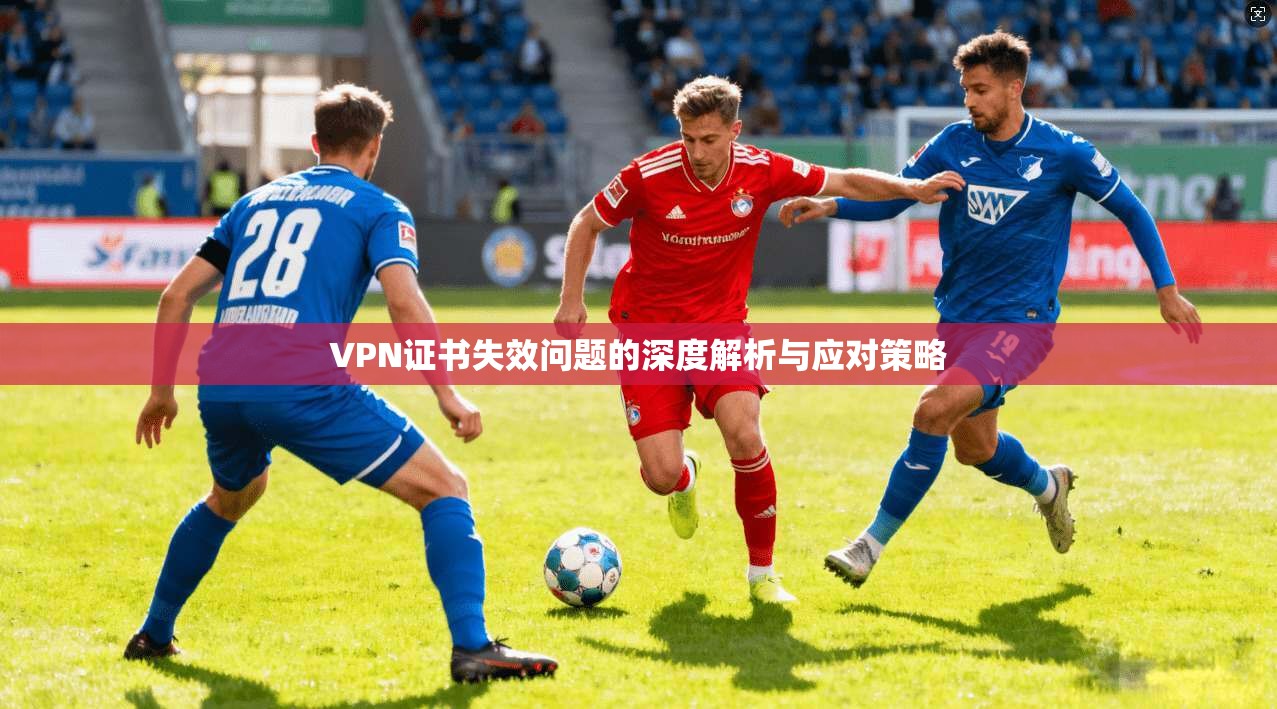 VPN证书失效问题的深度解析与应对策略
