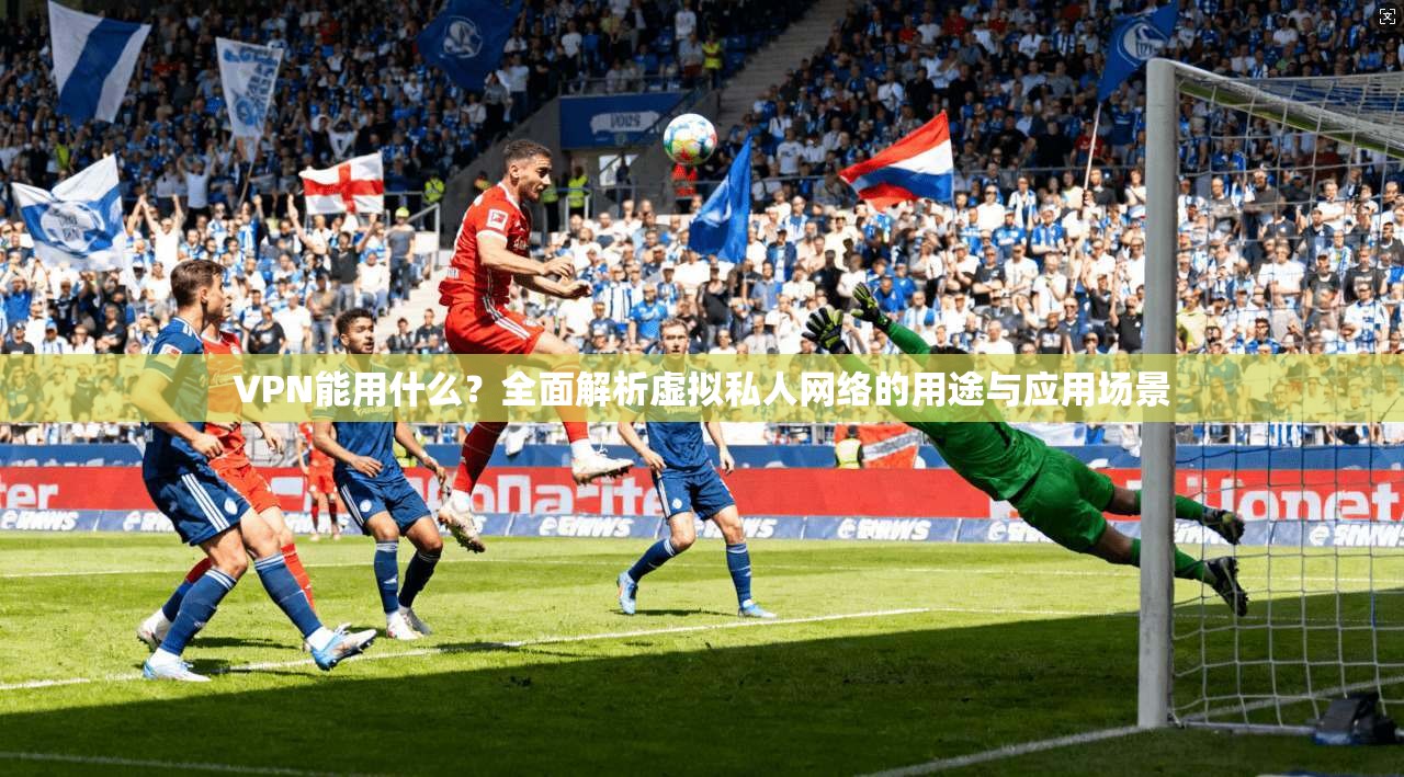 VPN能用什么？全面解析虚拟私人网络的用途与应用场景