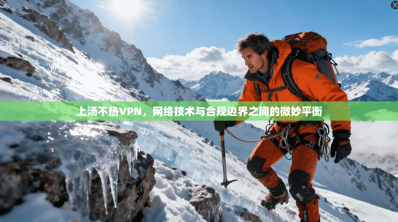 上汤不热VPN，网络技术与合规边界之间的微妙平衡