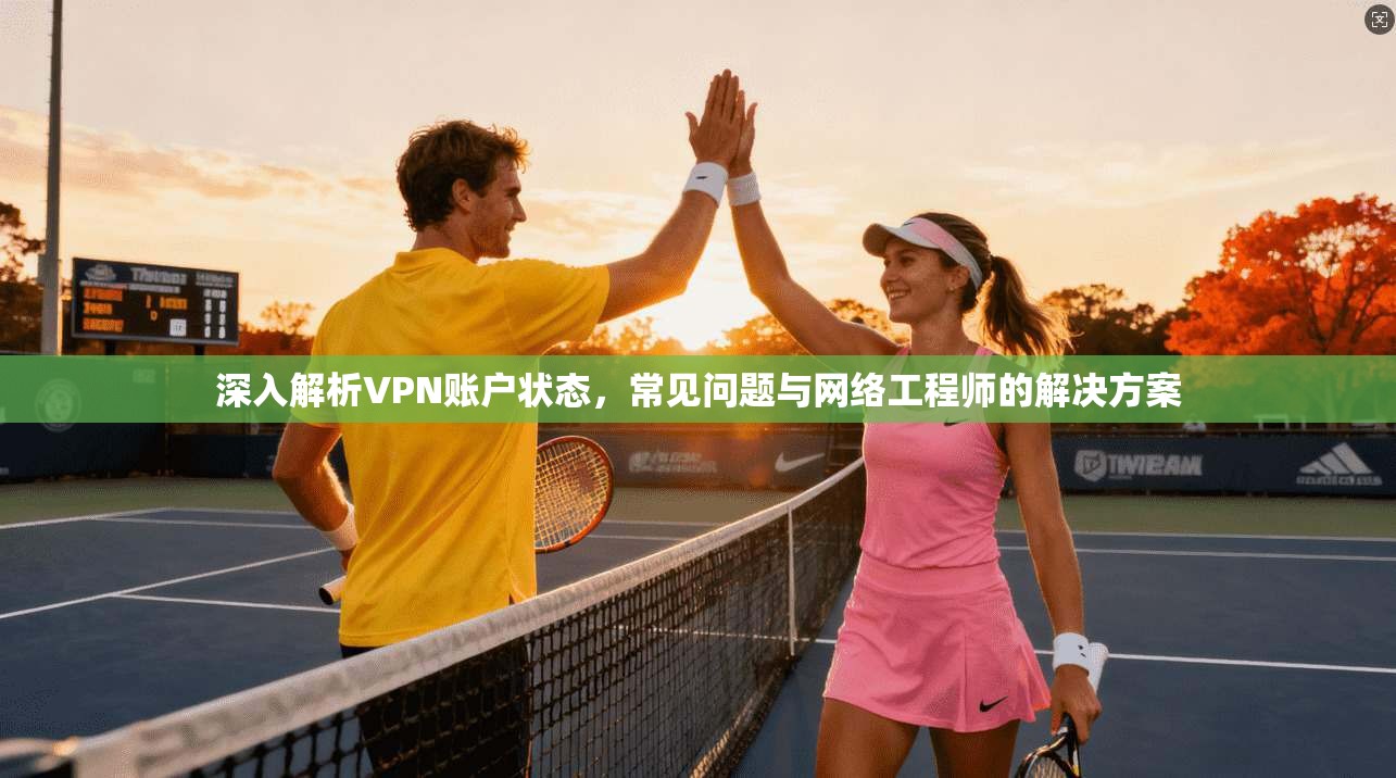 深入解析VPN账户状态，常见问题与网络工程师的解决方案