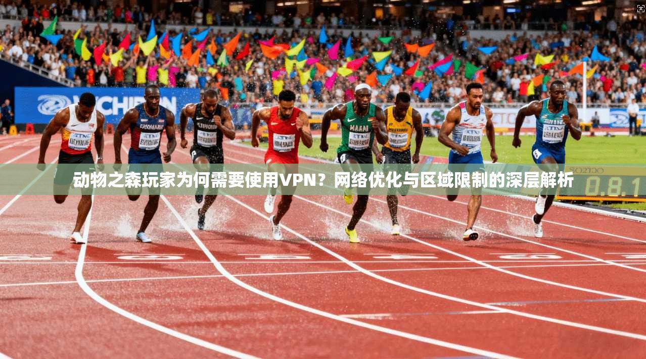 动物之森玩家为何需要使用VPN？网络优化与区域限制的深层解析