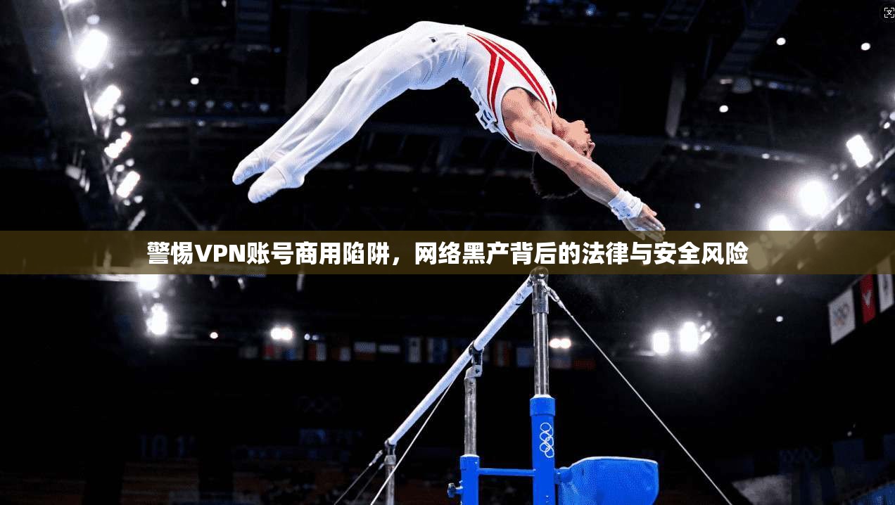 警惕VPN账号商用陷阱，网络黑产背后的法律与安全风险
