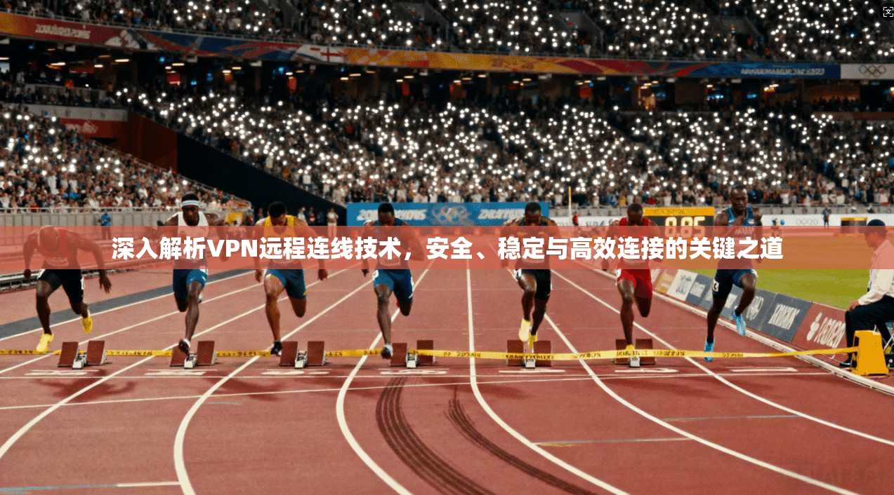 深入解析VPN远程连线技术，安全、稳定与高效连接的关键之道