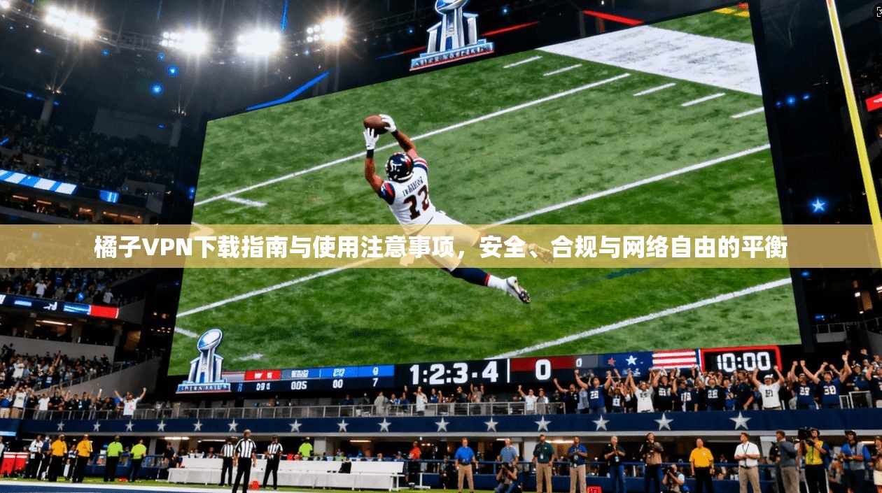 橘子VPN下载指南与使用注意事项，安全、合规与网络自由的平衡