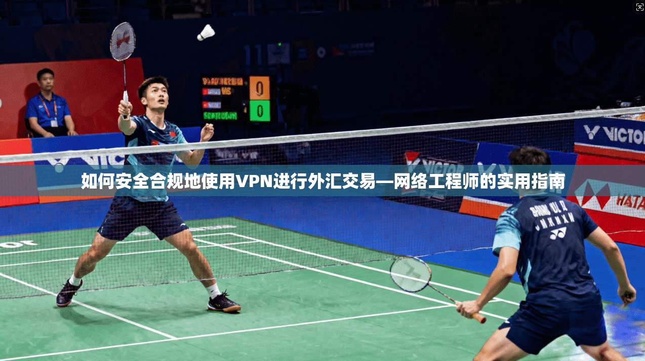 如何安全合规地使用VPN进行外汇交易—网络工程师的实用指南