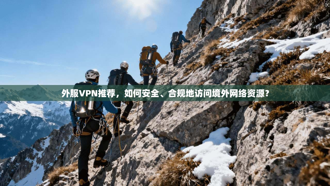 外服VPN推荐，如何安全、合规地访问境外网络资源？
