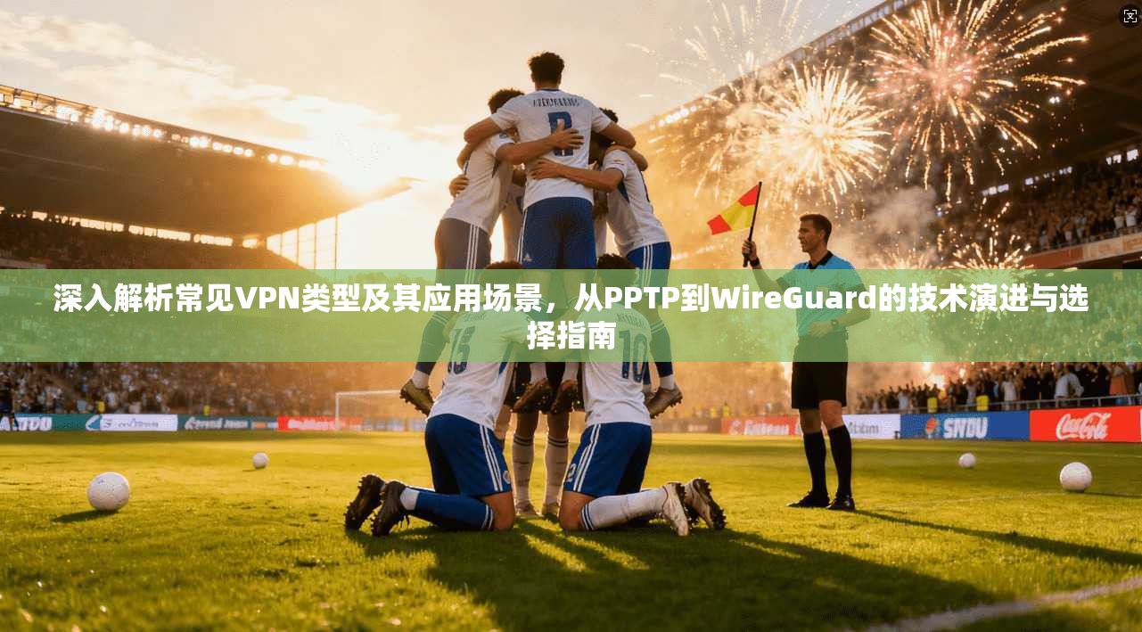 深入解析常见VPN类型及其应用场景，从PPTP到WireGuard的技术演进与选择指南