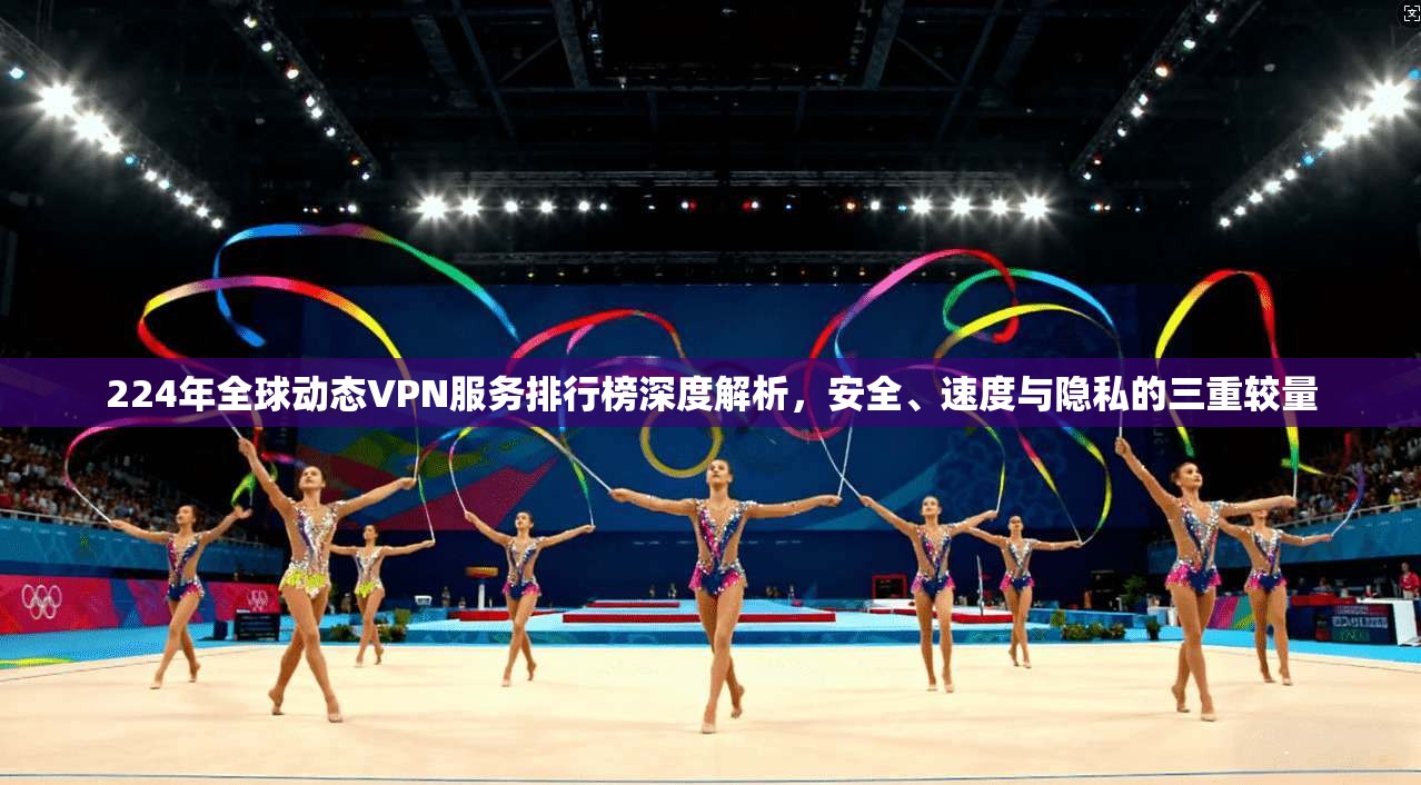 224年全球动态VPN服务排行榜深度解析，安全、速度与隐私的三重较量