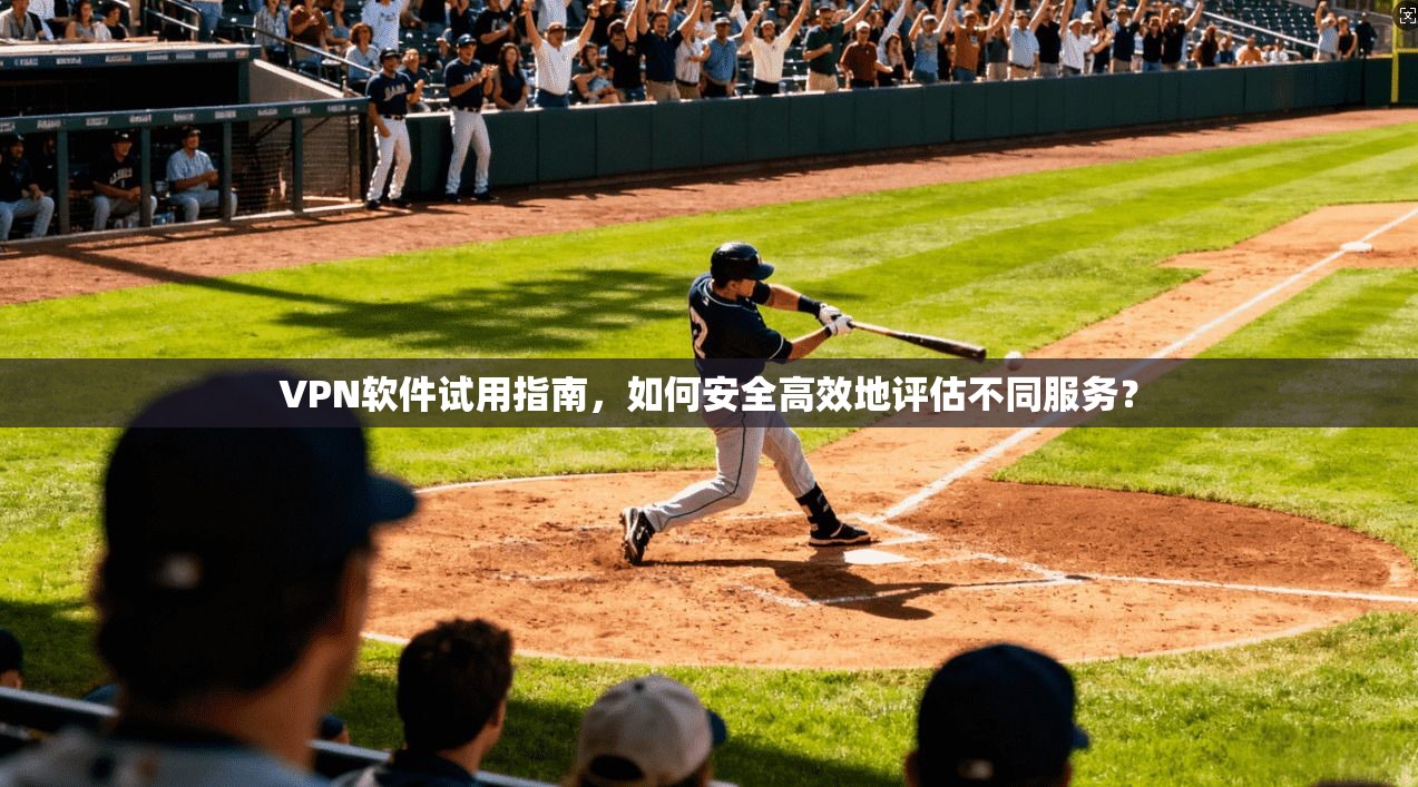 VPN软件试用指南，如何安全高效地评估不同服务？