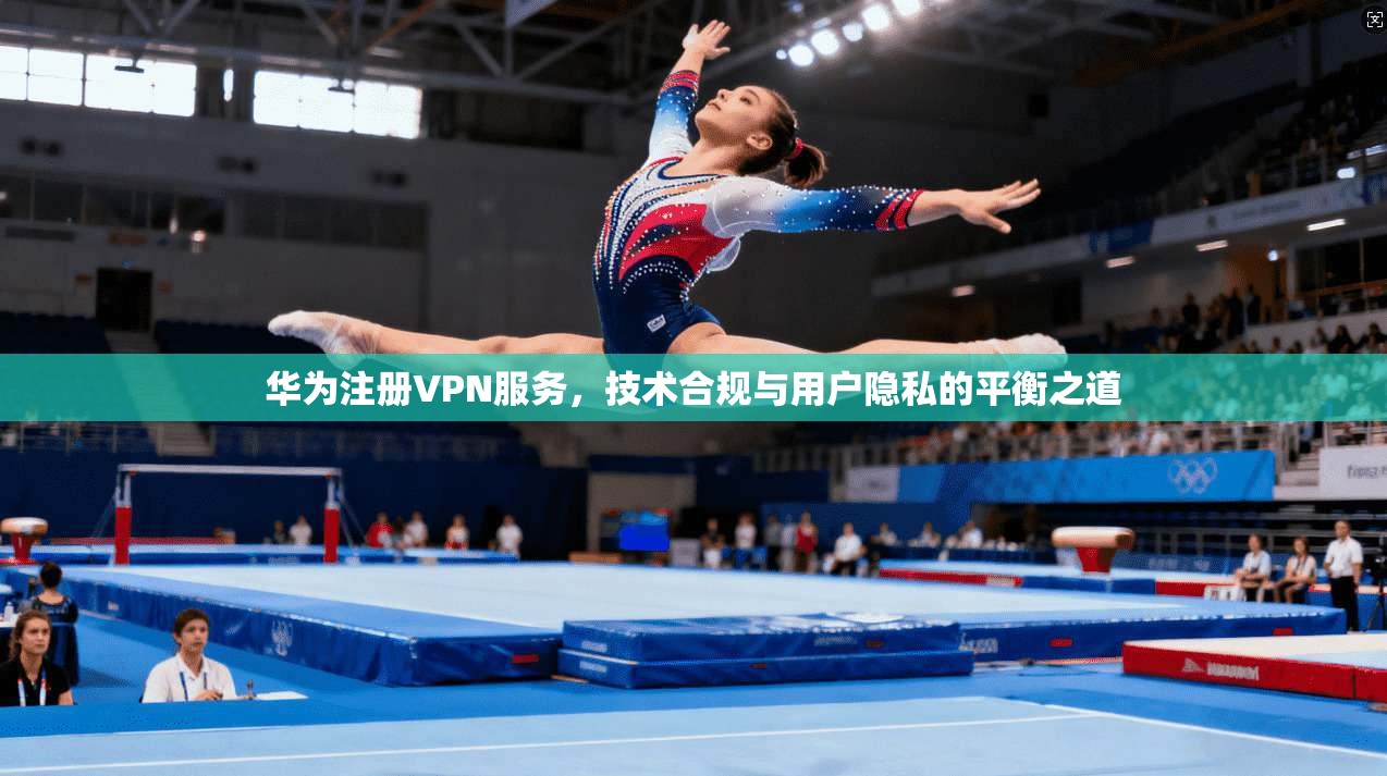 华为注册VPN服务，技术合规与用户隐私的平衡之道