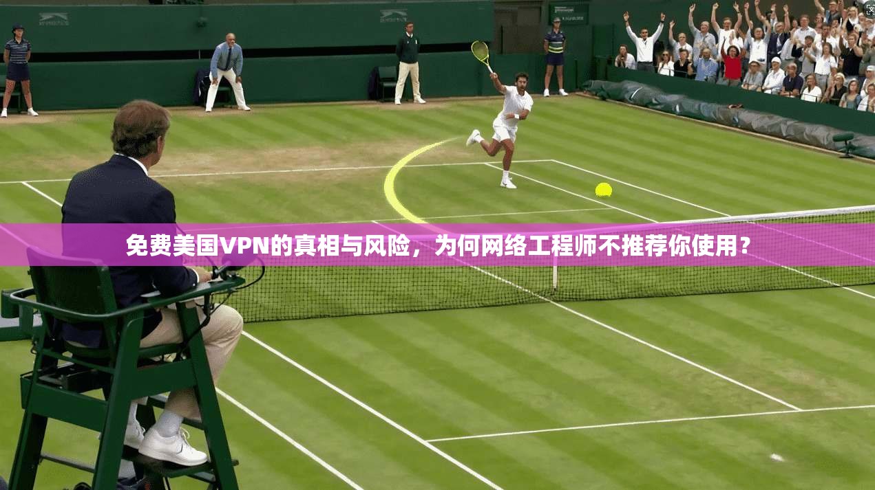 免费美国VPN的真相与风险，为何网络工程师不推荐你使用？