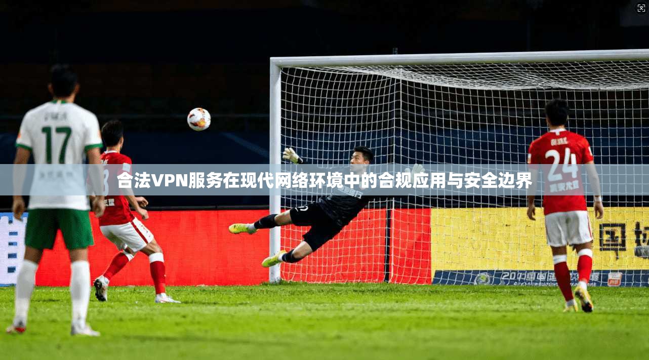 合法VPN服务在现代网络环境中的合规应用与安全边界