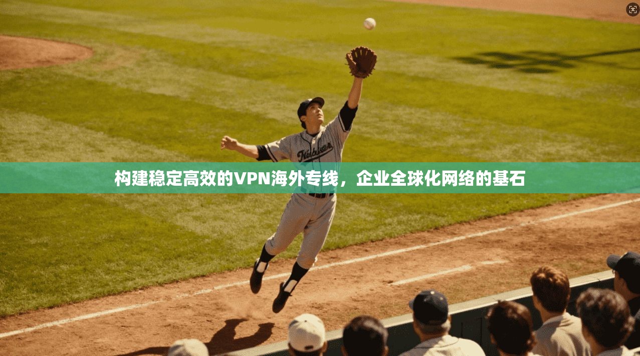 构建稳定高效的VPN海外专线，企业全球化网络的基石