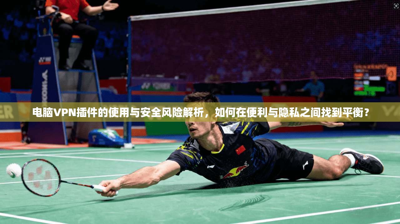 电脑VPN插件的使用与安全风险解析，如何在便利与隐私之间找到平衡？