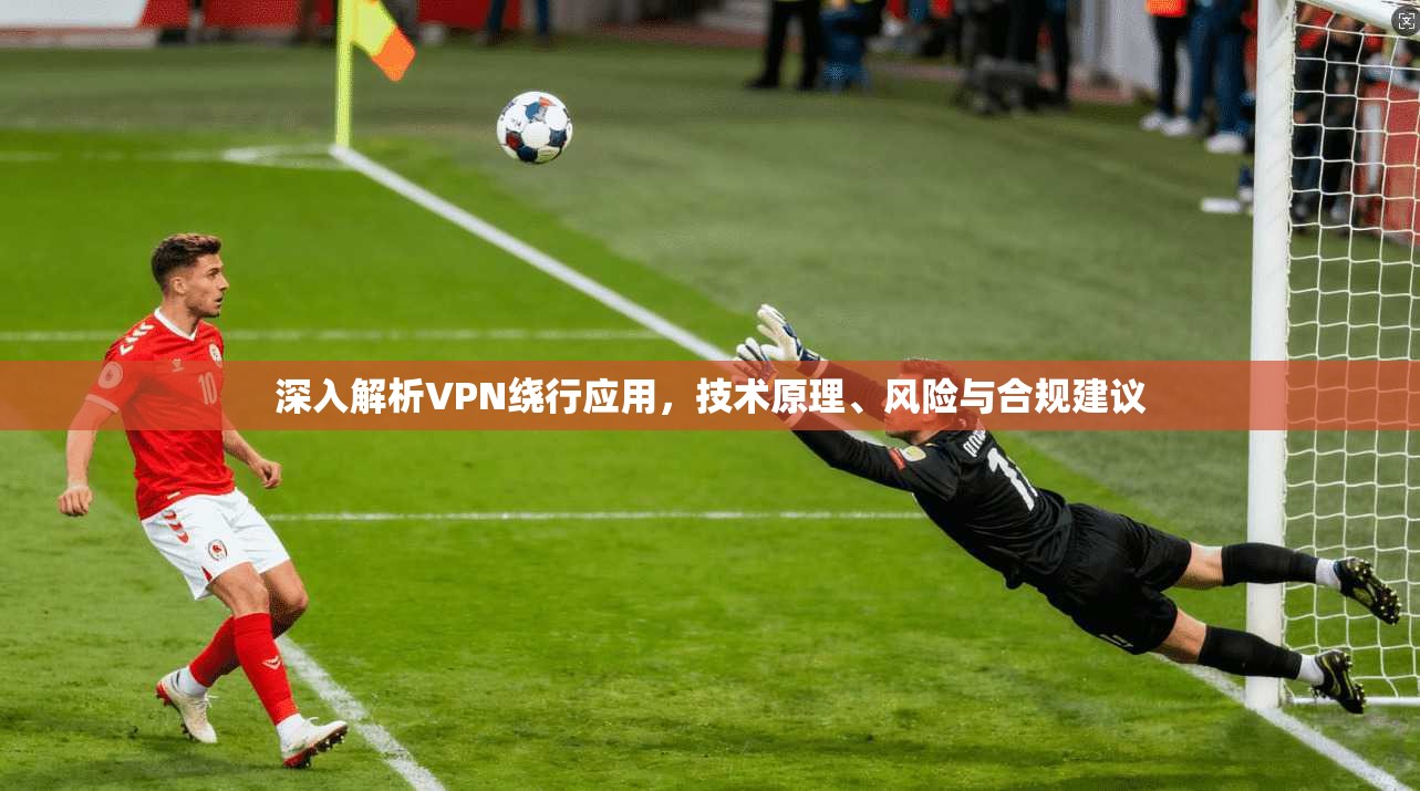 深入解析VPN绕行应用，技术原理、风险与合规建议