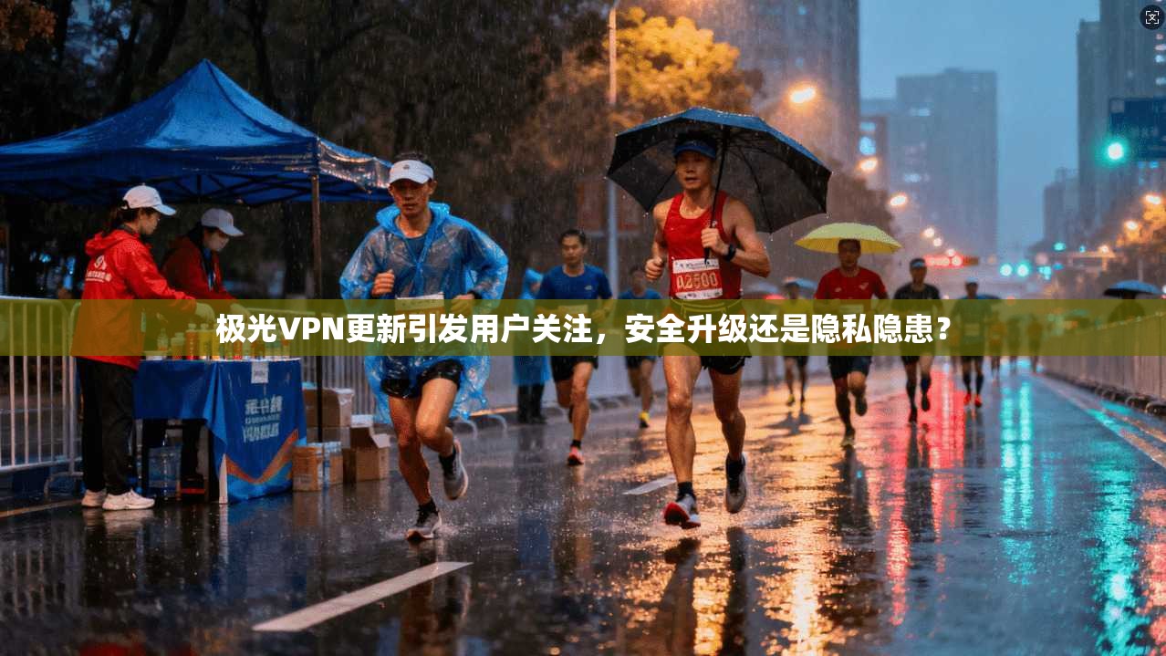 极光VPN更新引发用户关注，安全升级还是隐私隐患？