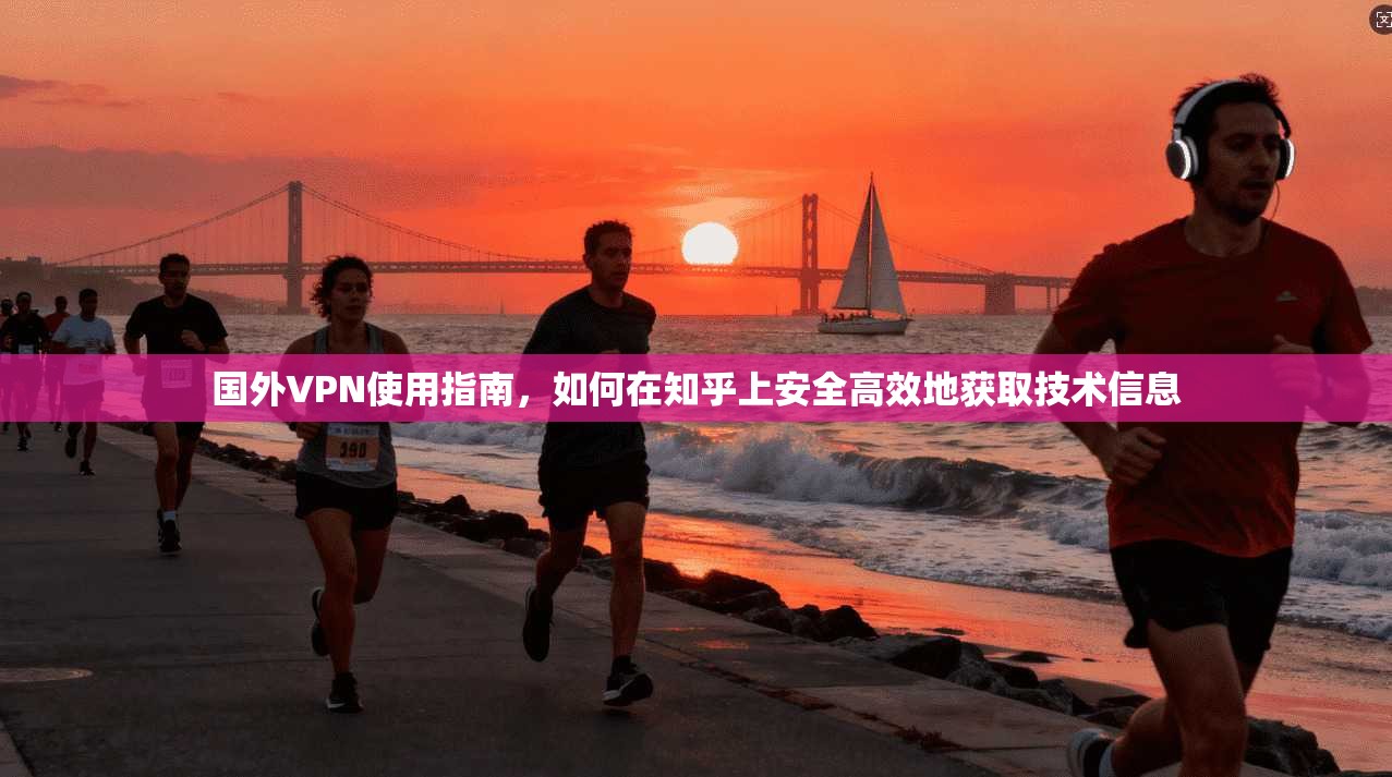 国外VPN使用指南，如何在知乎上安全高效地获取技术信息