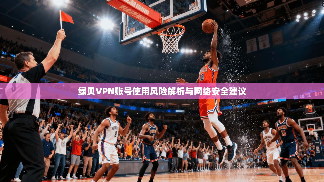 绿贝VPN账号使用风险解析与网络安全建议