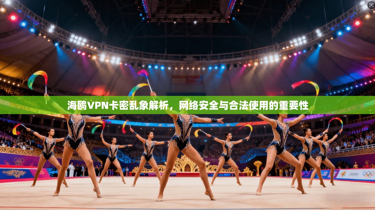海鸥VPN卡密乱象解析，网络安全与合法使用的重要性