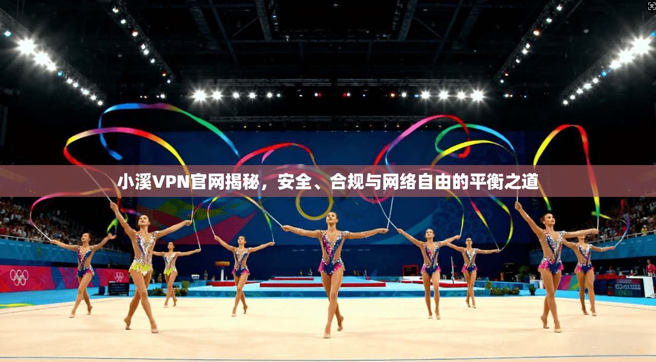 小溪VPN官网揭秘，安全、合规与网络自由的平衡之道