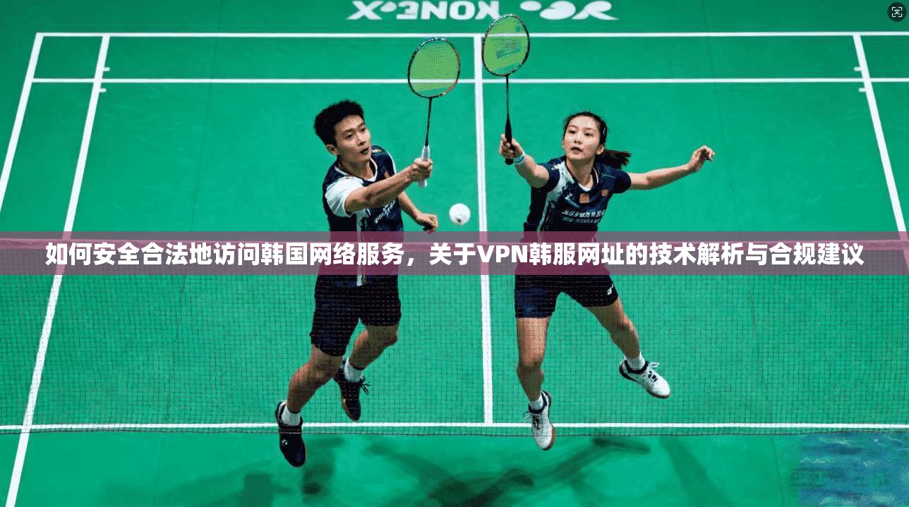 如何安全合法地访问韩国网络服务，关于VPN韩服网址的技术解析与合规建议