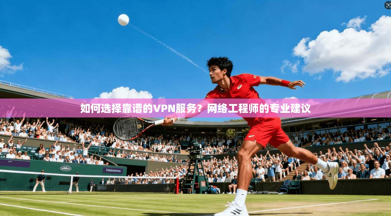 如何选择靠谱的VPN服务？网络工程师的专业建议