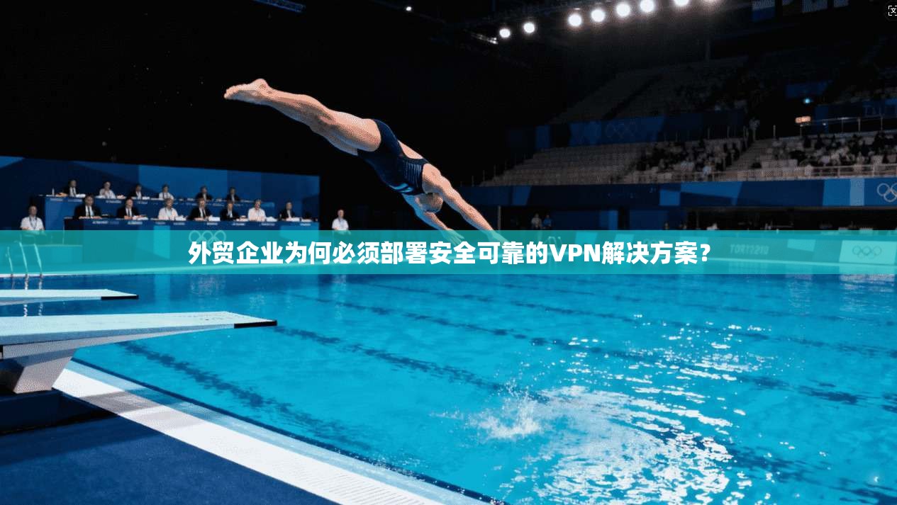 外贸企业为何必须部署安全可靠的VPN解决方案？
