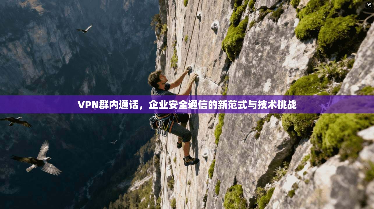 VPN群内通话，企业安全通信的新范式与技术挑战