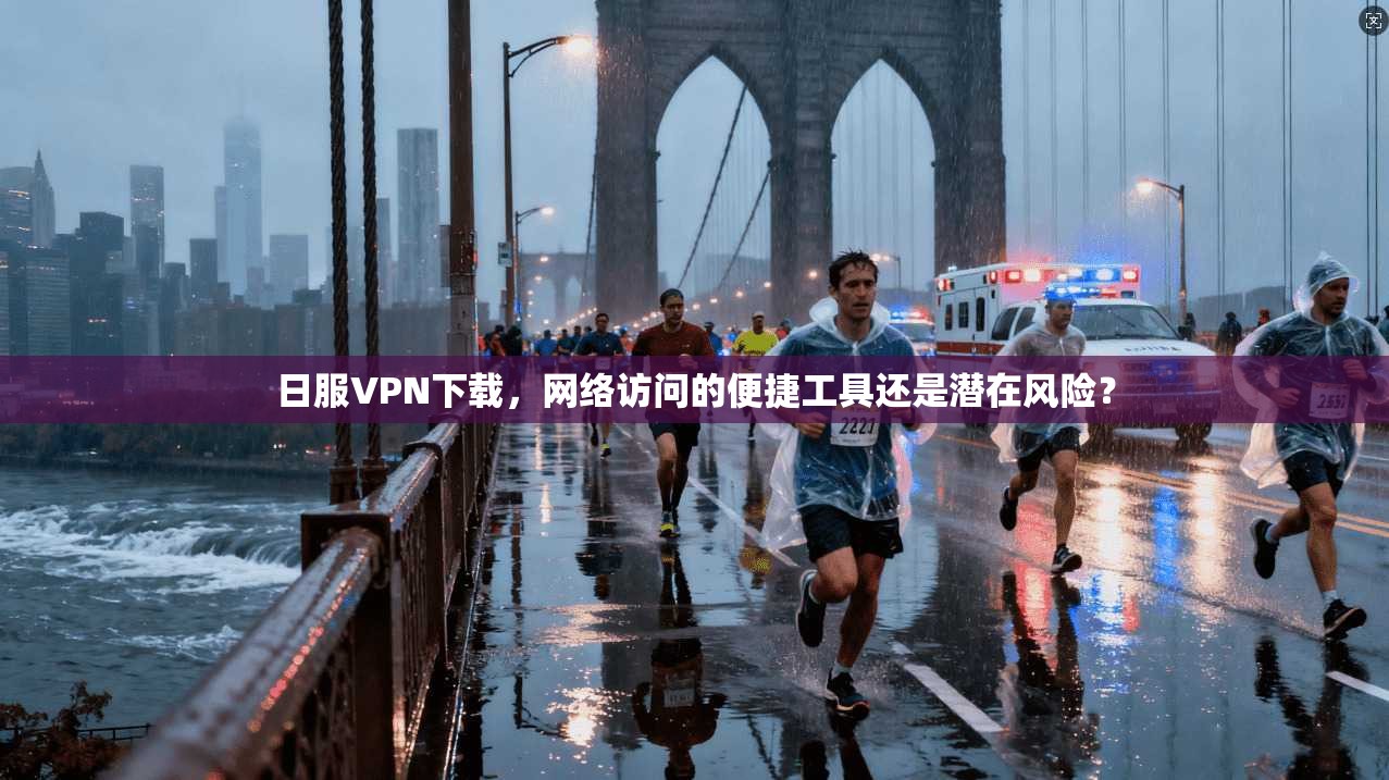日服VPN下载，网络访问的便捷工具还是潜在风险？